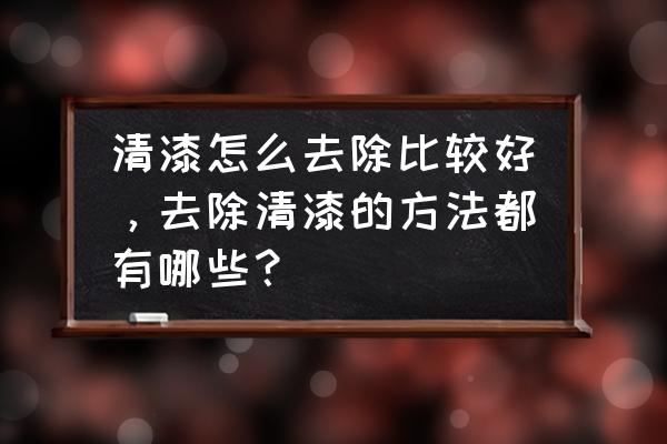 木材清漆用什么去掉 清漆怎么去除比较好，去除清漆的方法都有哪些？