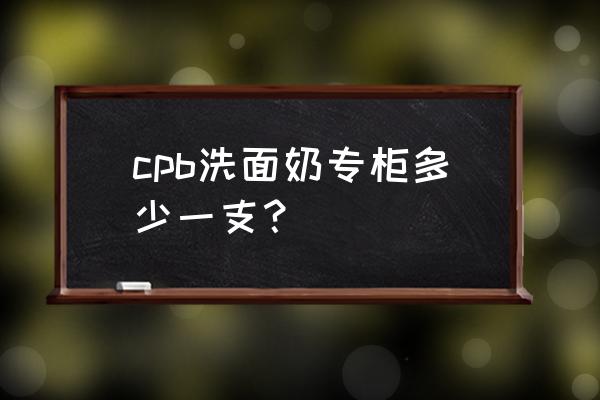 cpb洗面奶专柜价格多少 cpb洗面奶专柜多少一支？