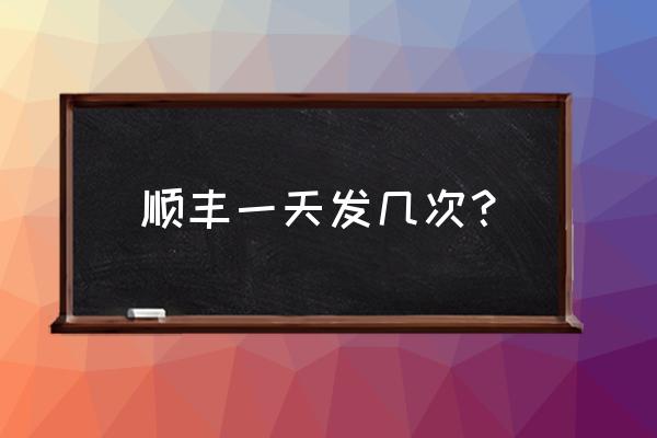 深圳那边顺风一天发几次 顺丰一天发几次？