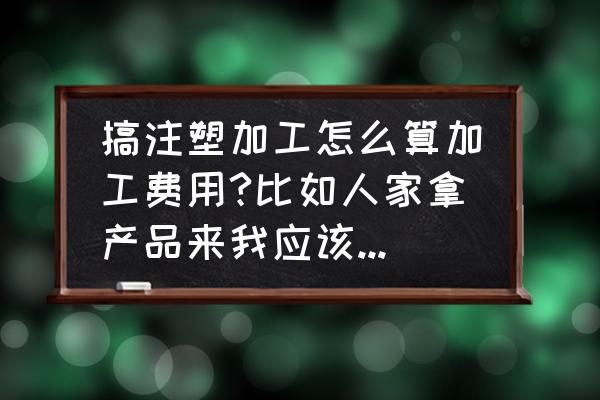 塑料制品加工费是多少一克 搞注塑加工怎么算加工费用?比如人家拿产品来我应该怎么要价?注塑新手请教高手1？