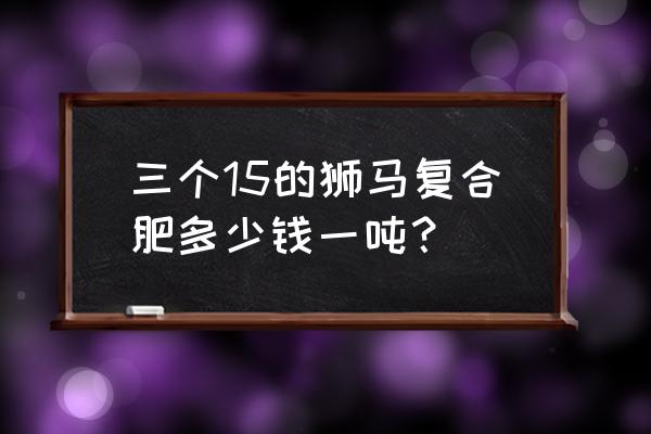 运城狮马叶面肥厂址在哪 三个15的狮马复合肥多少钱一吨？