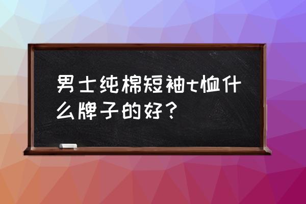 纯棉体恤什么牌子好 男士纯棉短袖t恤什么牌子的好？