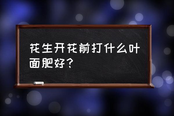 花生叶面肥打几遍好 花生开花前打什么叶面肥好？