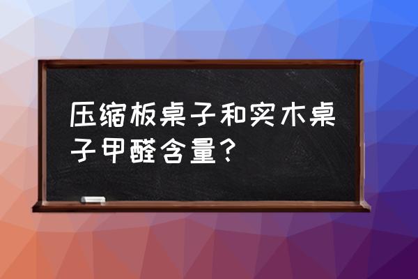 实木家具的桌面都是叠压板吗 压缩板桌子和实木桌子甲醛含量？