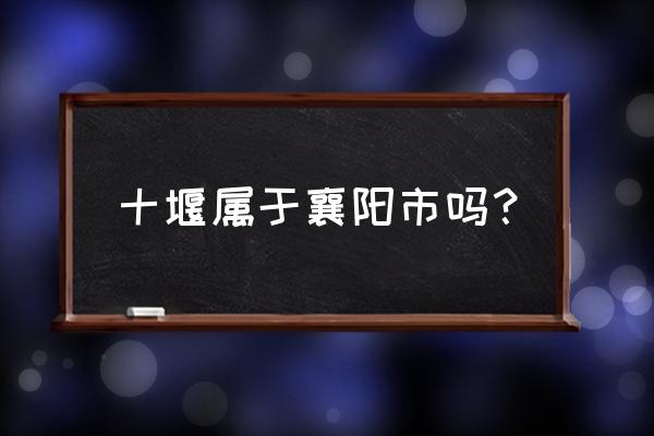 十堰属于襄樊管吗 十堰属于襄阳市吗？