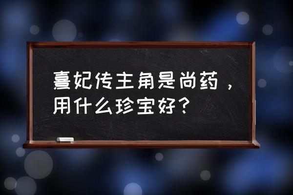 熹妃传学士用什么宝石 熹妃传主角是尚药，用什么珍宝好？