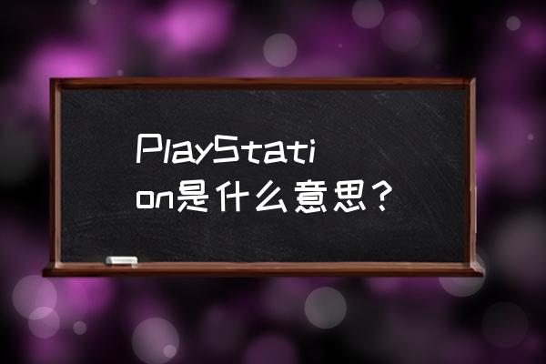 索尼游戏机英语怎么说 PlayStation是什么意思？