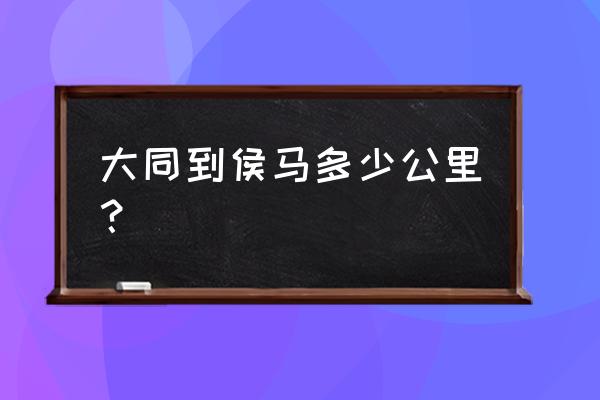 侯马到大同卧铺多少钱 大同到侯马多少公里？