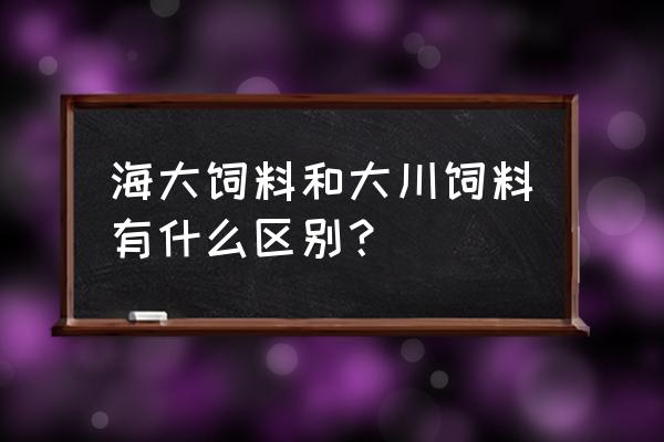 湛江大川饲料怎么样 海大饲料和大川饲料有什么区别？