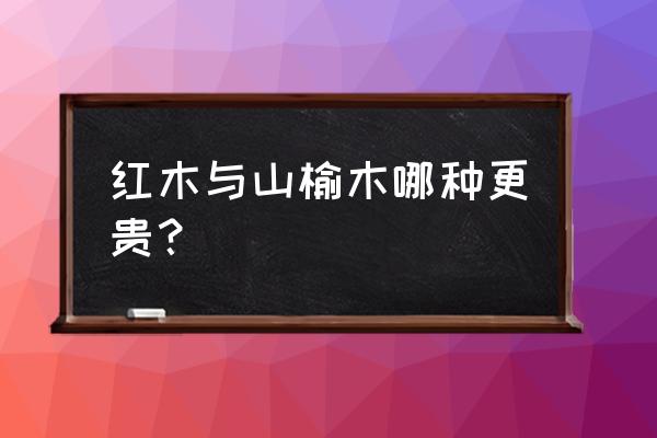 哪个可以说说红木多少钱一立方 红木与山榆木哪种更贵？