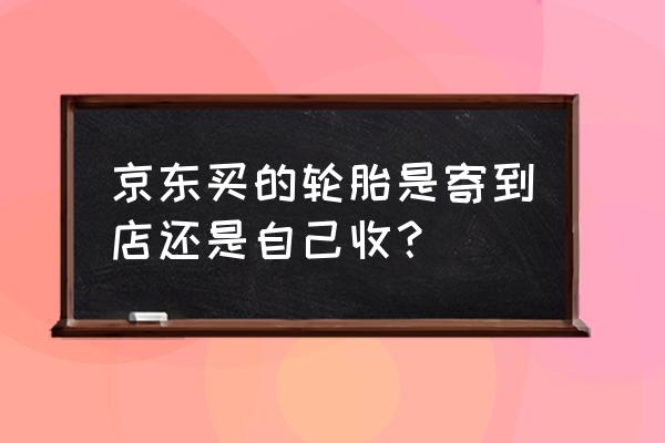 京东自营的轮胎是正品吗 京东买的轮胎是寄到店还是自己收？