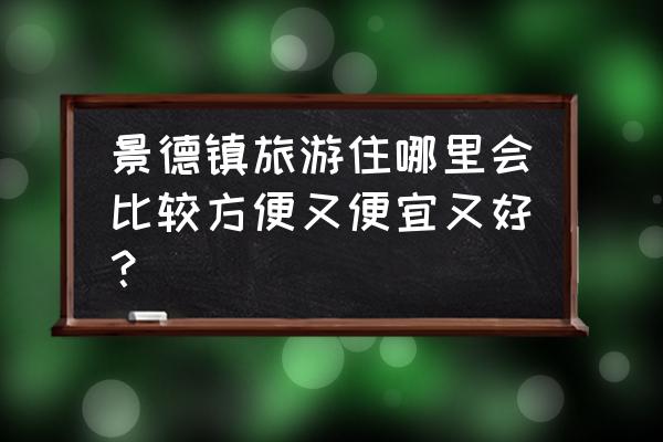 去景德镇旅游住哪里好 景德镇旅游住哪里会比较方便又便宜又好？