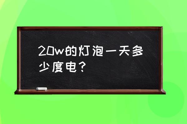 20w的灯泡一天多少度电 20w的灯泡一天多少度电？