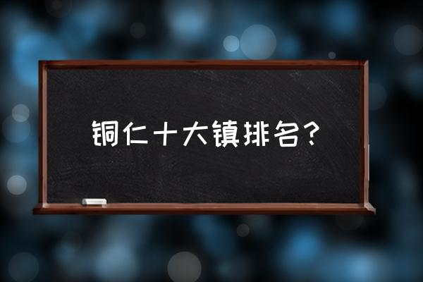 铜仁去大龙的的士车有没有 铜仁十大镇排名？