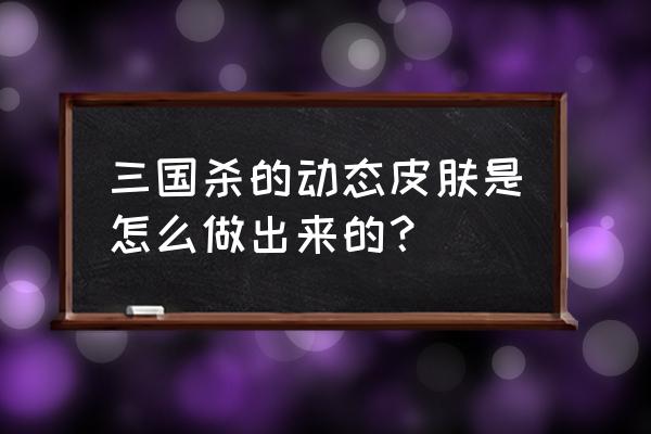 移动版三国杀怎么升级成动皮 三国杀的动态皮肤是怎么做出来的？