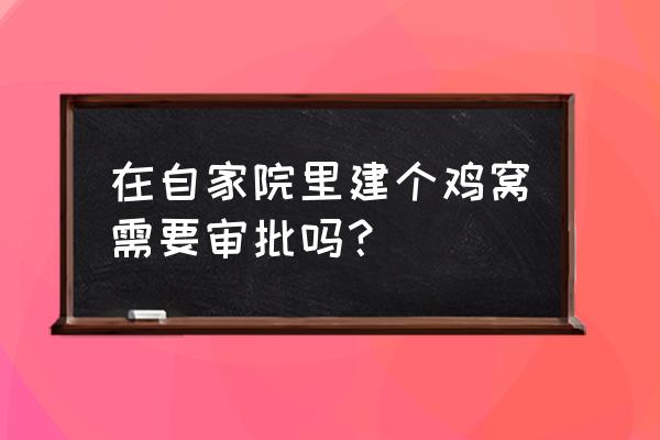 自家院盖鸡舍养鸡如何办手续 在自家院里建个鸡窝需要审批吗？