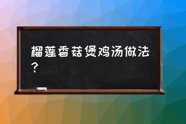 榴莲肉与哪些食材煲汤最好 榴莲香菇煲鸡汤做法？