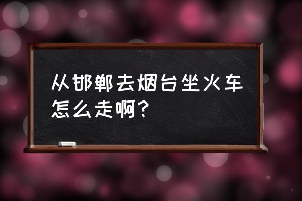 从邯郸烟台的火车票多少钱 从邯郸去烟台坐火车怎么走啊？