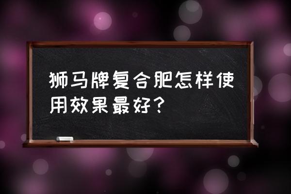 挪威复合肥和狮马复合肥哪个好 狮马牌复合肥怎样使用效果最好？