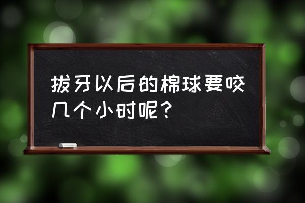 拔完智齿后海绵球咬多长时间 拔牙以后的棉球要咬几个小时呢？