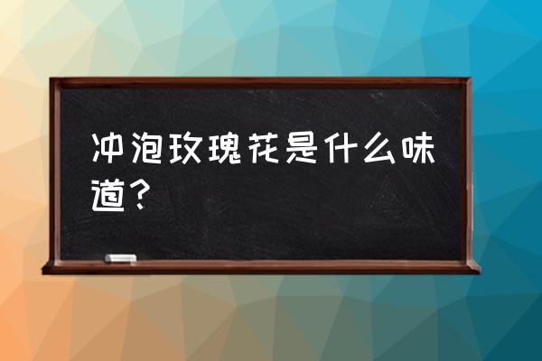 玫瑰花泡水喝什么味道 冲泡玫瑰花是什么味道？