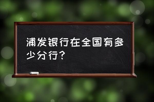 萍乡有浦发银行吗 浦发银行在全国有多少分行？