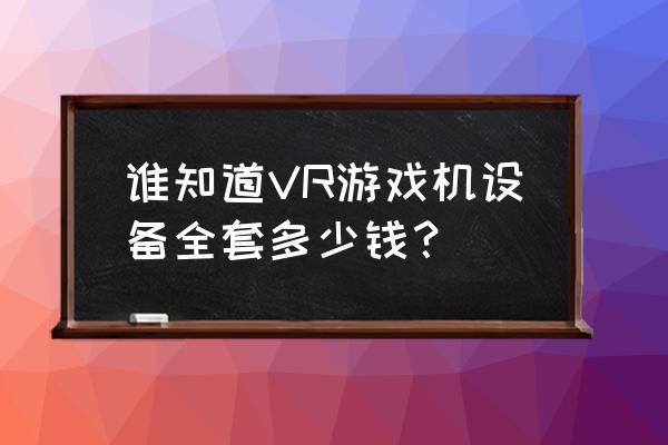 vr虚拟现实游戏机花多少钱 谁知道VR游戏机设备全套多少钱？