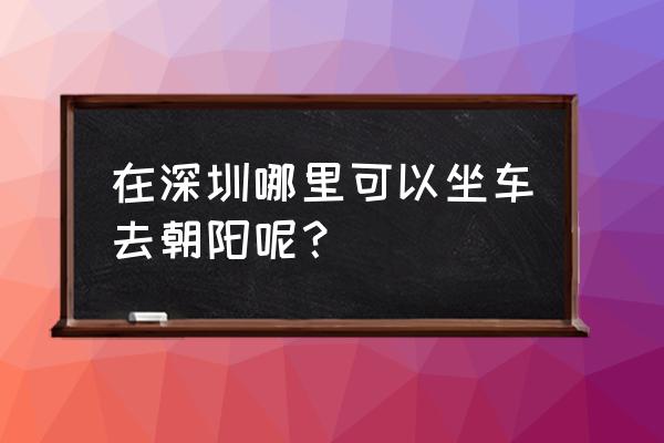 深圳坪山到朝阳有几站 在深圳哪里可以坐车去朝阳呢？