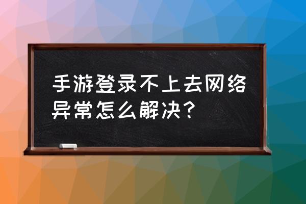 手机游戏网络错误怎么办 手游登录不上去网络异常怎么解决？