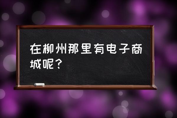 柳州哪里有卖家电 在柳州那里有电子商城呢？