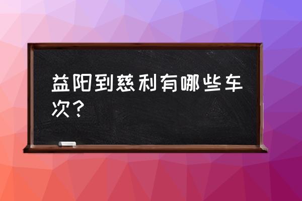 益阳怎么到张家界 益阳到慈利有哪些车次？