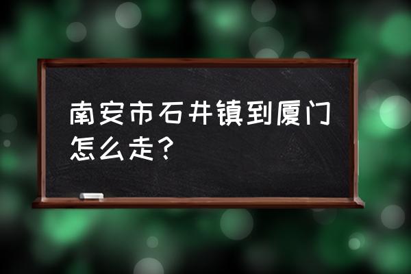 南安到厦门机场怎么坐车 南安市石井镇到厦门怎么走？