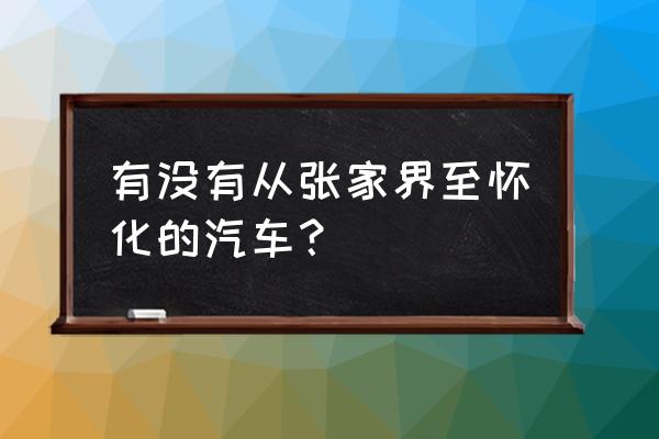 怀化到张家界汽车票多少钱 有没有从张家界至怀化的汽车？