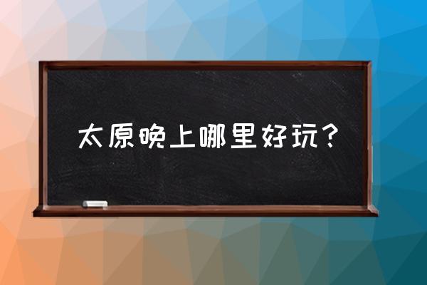 太原晚上去哪好玩儿的地方有哪些 太原晚上哪里好玩？