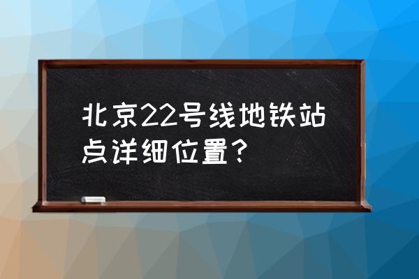 朝阳区是地铁几号线 北京22号线地铁站点详细位置？