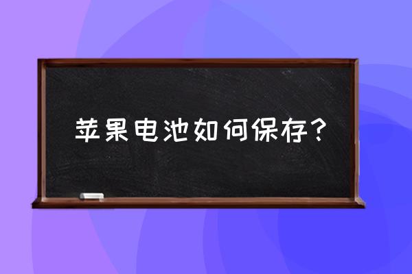 苹果电池卸下怎么保存 苹果电池如何保存？