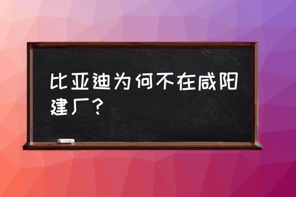 咸阳电机车厂家哪里有 比亚迪为何不在咸阳建厂？