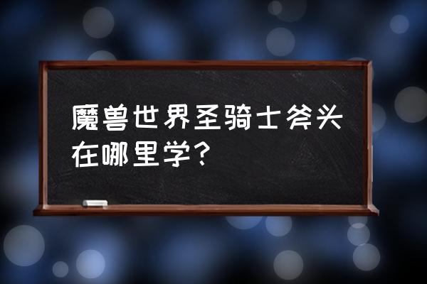 魔兽世界战士斧精通在哪学 魔兽世界圣骑士斧头在哪里学？