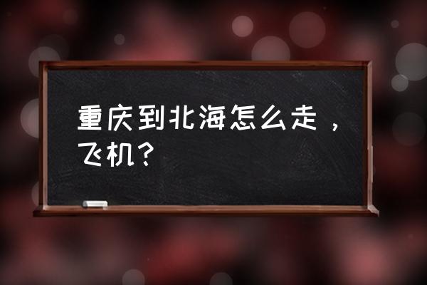 为什么重庆没有直飞北海的飞机 重庆到北海怎么走，飞机？