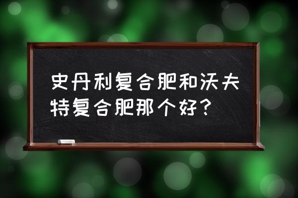 沃夫特颗粒复合肥比重比水大吗 史丹利复合肥和沃夫特复合肥那个好？