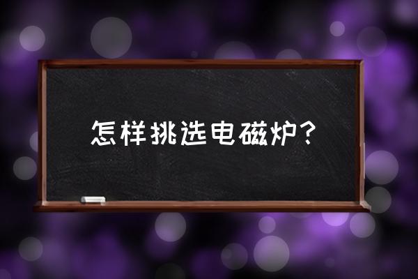 究竟怎么选电磁炉 怎样挑选电磁炉？