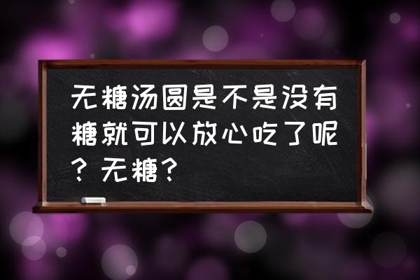 血糖高能吃无糖的汤圆吗 无糖汤圆是不是没有糖就可以放心吃了呢？无糖？