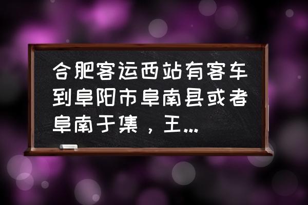 合肥至阜阳的明天有几点的 合肥客运西站有客车到阜阳市阜南县或者阜南于集，王化的吗？