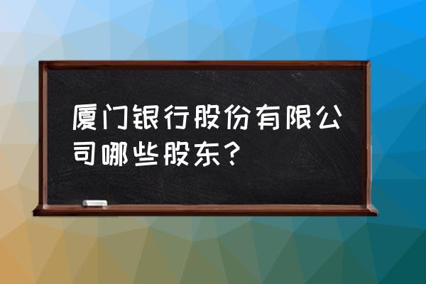 厦门银行共有几家主体 厦门银行股份有限公司哪些股东？