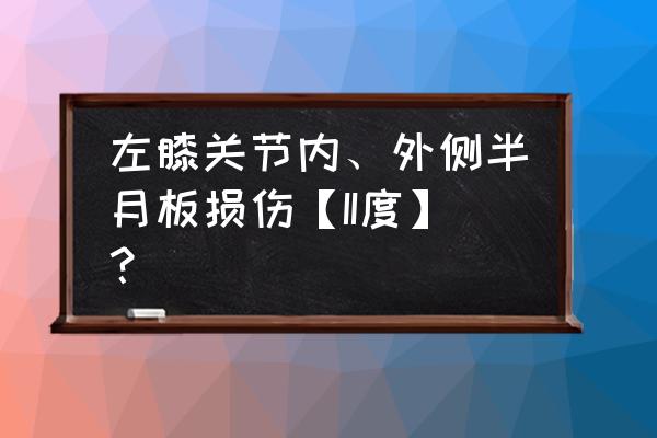 半月板2度损伤带护膝有用吗 左膝关节内、外侧半月板损伤【II度】？