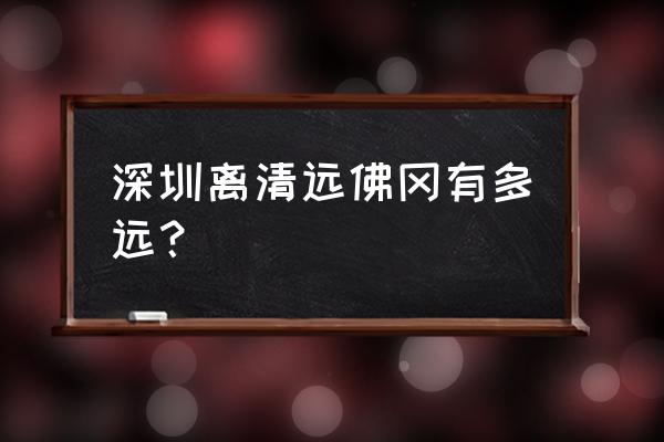 深圳从岗到清远佛岗有多少公里 深圳离清远佛冈有多远？