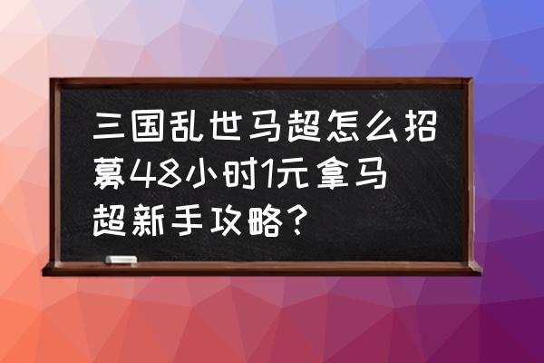 三国乱世多少级可以招募夏侯惇 三国乱世马超怎么招募48小时1元拿马超新手攻略？