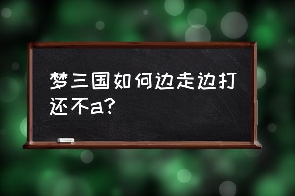 梦三国怎样走位 梦三国如何边走边打还不a？