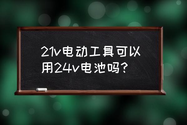 21v电动工具能用24v电池吗 21v电动工具可以用24v电池吗？