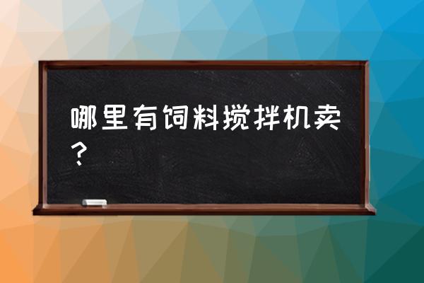 南昌哪里有饲料机卖 哪里有饲料搅拌机卖？